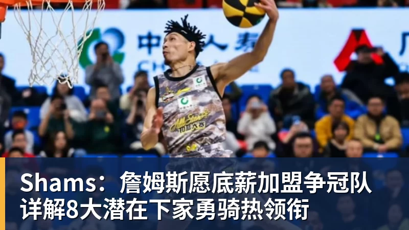 Shams：詹姆斯愿底薪加盟争冠队 详解8大潜在下家勇骑热领衔
