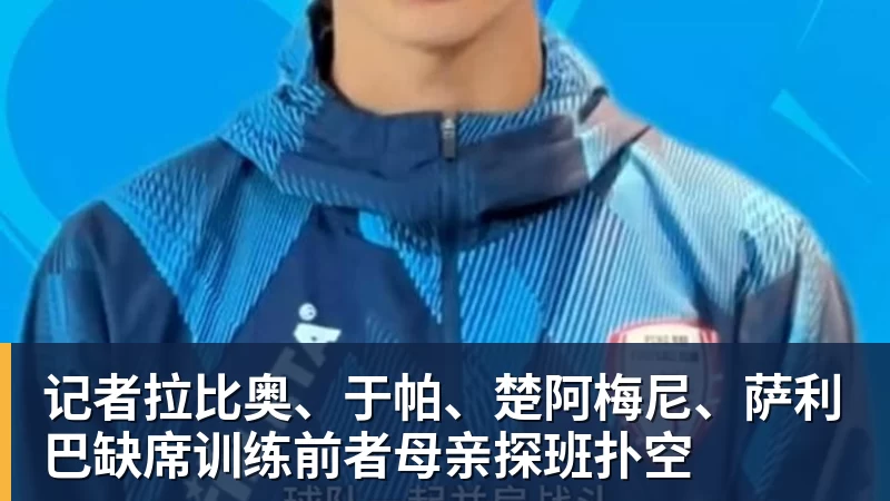 记者拉比奥、于帕、楚阿梅尼、萨利巴缺席训练前者母亲探班扑空