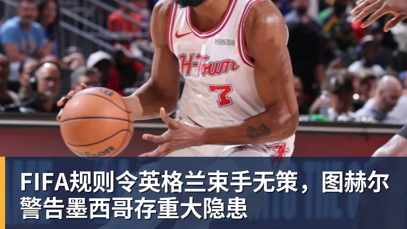 mk体育FIFA规则令英格兰束手无策，图赫尔警告墨西哥存重大隐患